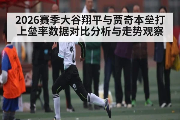 2026赛季大谷翔平与贾奇本垒打上垒率数据对比分析与走势观察 - kaiyun