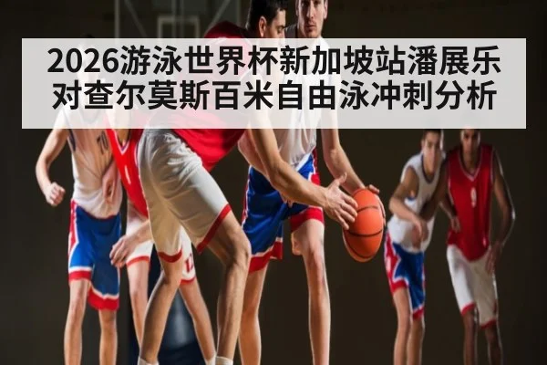 2026游泳世界杯新加坡站潘展乐对查尔莫斯百米自由泳冲刺分析 - kaiyun